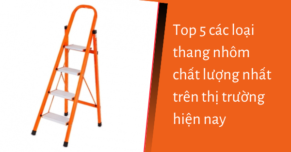 Top 5 các loại thang nhôm chất lượng nhất hiện nay